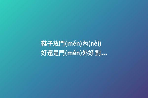 鞋子放門(mén)內(nèi)好還是門(mén)外好 對(duì)風(fēng)水有何影響